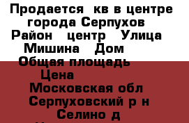 Продается 1кв в центре города Серпухов › Район ­ центр › Улица ­ Мишина › Дом ­ 14 › Общая площадь ­ 35 › Цена ­ 1 600 000 - Московская обл., Серпуховский р-н, Селино д. Недвижимость » Квартиры продажа   